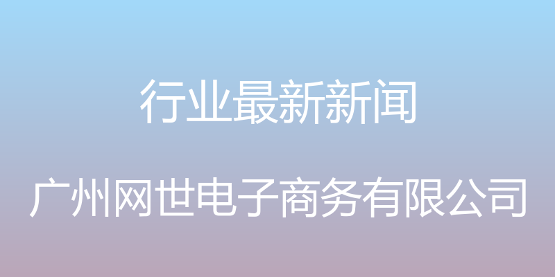 行业最新新闻 - 广州网世电子商务有限公司