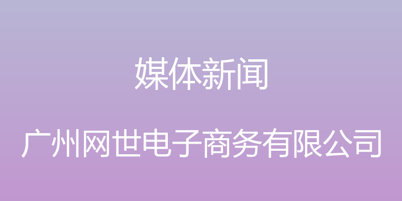 媒体新闻 - 广州网世电子商务有限公司