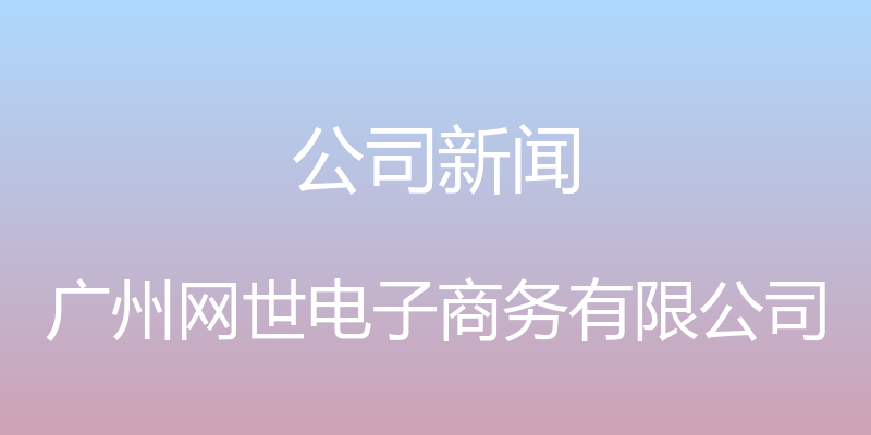 公司新闻 - 广州网世电子商务有限公司