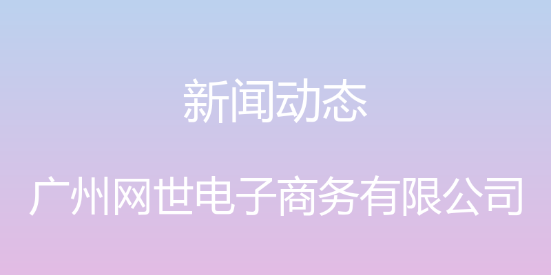 新闻动态 - 广州网世电子商务有限公司